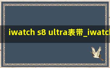 iwatch s8 ultra表带_iwatch s8 ultra